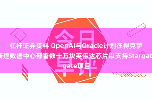 杠杆证券资料 OpenAI与Oracle计划在得克萨斯州新建数据中心部署数十万块英伟达芯片以支持Stargate项目