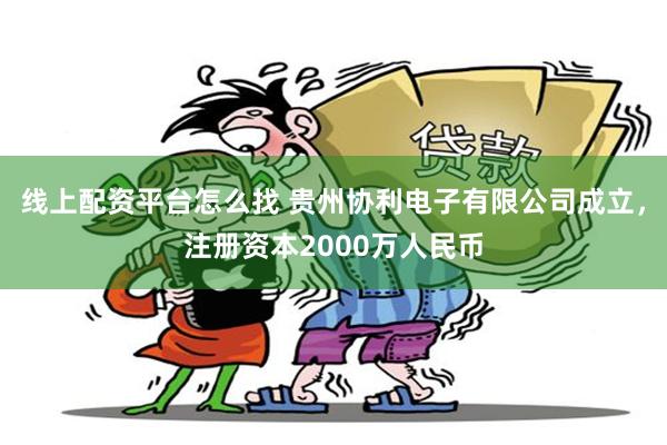 线上配资平台怎么找 贵州协利电子有限公司成立，注册资本2000万人民币