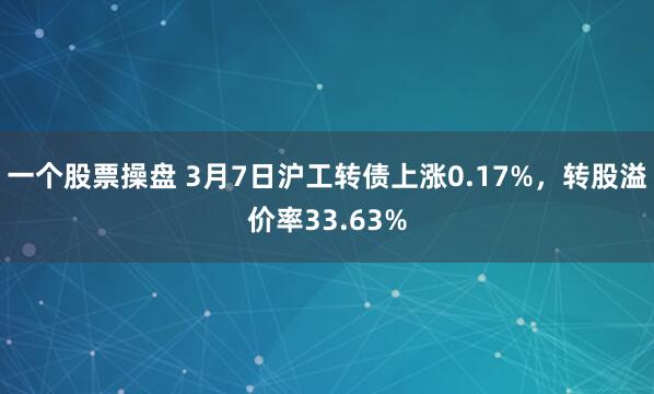 一个股票操盘 3月7日沪工转债上涨0.17%，转股溢价率33.63%