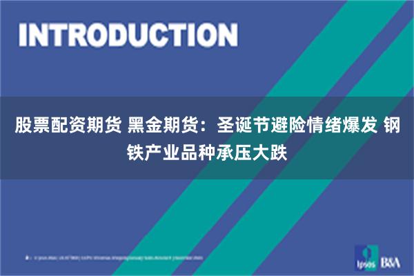 股票配资期货 黑金期货：圣诞节避险情绪爆发 钢铁产业品种承压大跌