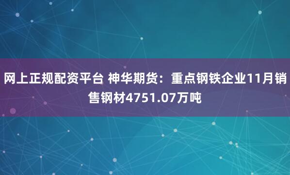 网上正规配资平台 神华期货：重点钢铁企业11月销售钢材4751.07万吨