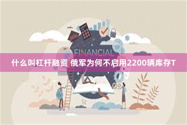 什么叫杠杆融资 俄军为何不启用2200辆库存T