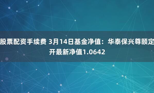 股票配资手续费 3月14日基金净值：华泰保兴尊颐定开最新净值1.0642