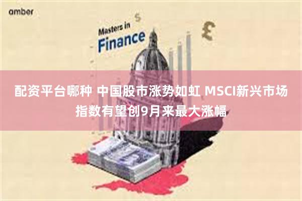 配资平台哪种 中国股市涨势如虹 MSCI新兴市场指数有望创9月来最大涨幅